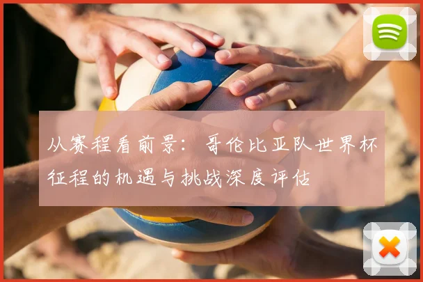 从赛程看前景:哥伦比亚队世界杯征程的机遇与挑战深度评估