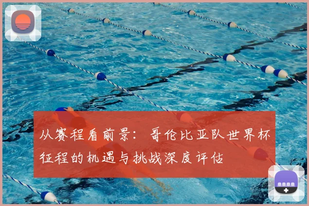 从赛程看前景:哥伦比亚队世界杯征程的机遇与挑战深度评估