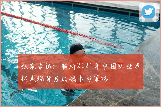 独家专访:解析2021年中国队世界杯表现背后的战术与策略