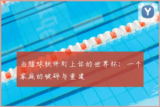 当赌球软件盯上你的世界杯：一个家庭的破碎与重建