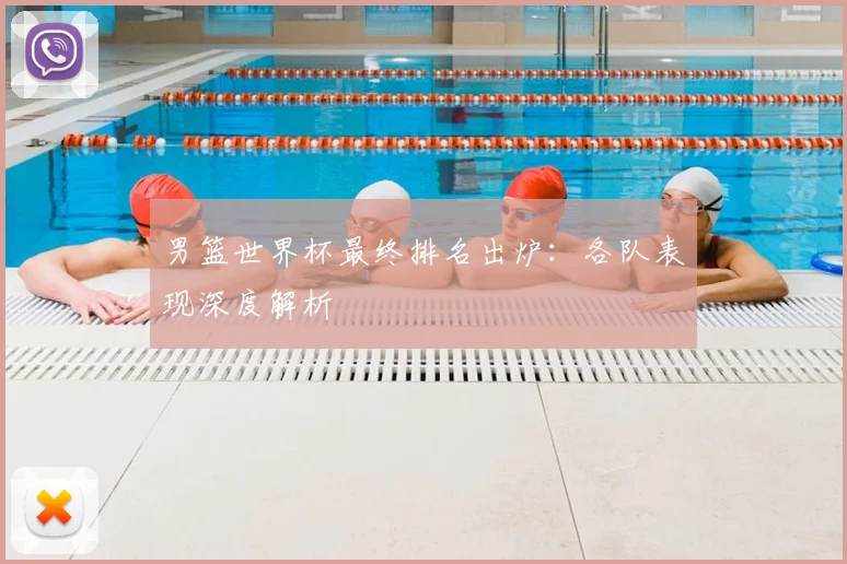 男篮世界杯最终排名出炉：各队表现深度解析