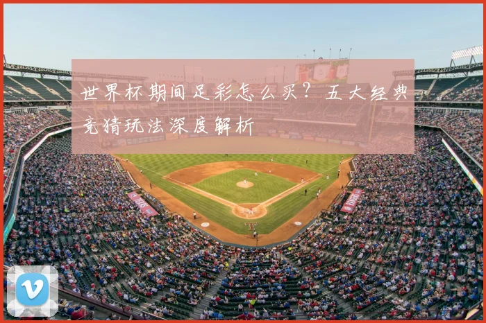 世界杯期间足彩怎么买？五大经典竞猜玩法深度解析