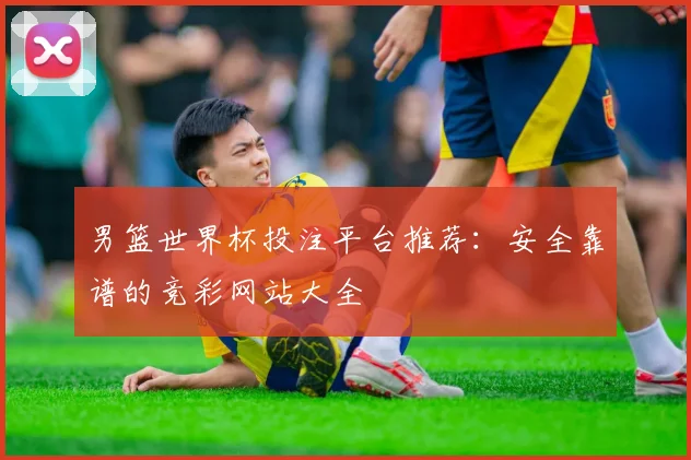 男篮世界杯投注平台推荐：安全靠谱的竞彩网站大全