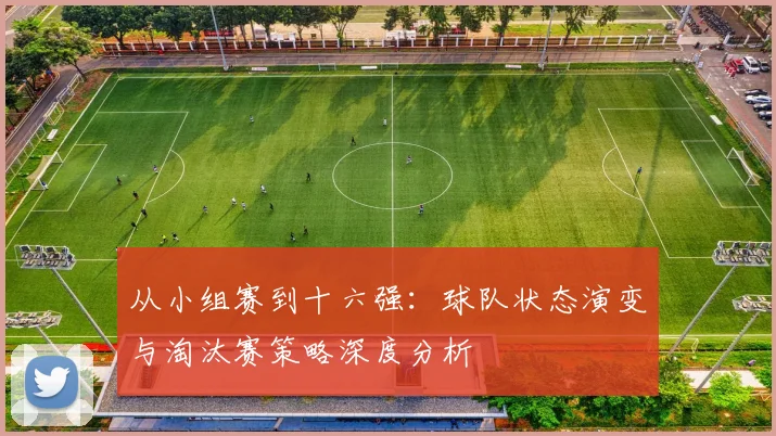 从小组赛到十六强：球队状态演变与淘汰赛策略深度分析