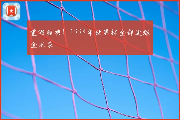 重温经典!1998年世界杯全部进球全记录