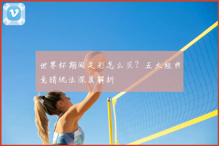 世界杯期间足彩怎么买?五大经典竞猜玩法深度解析