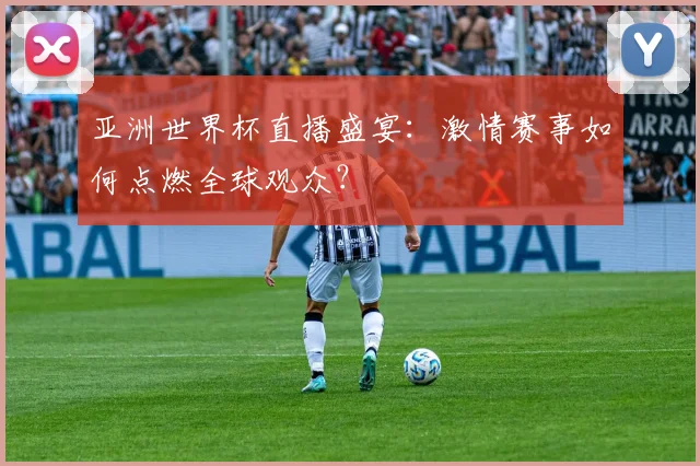亚洲世界杯直播盛宴:激情赛事如何点燃全球观众?