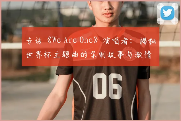 专访《We Are One》演唱者:揭秘世界杯主题曲的录制故事与激情