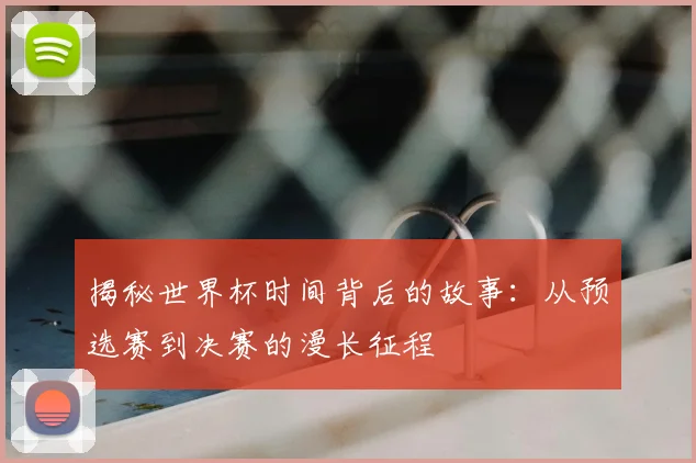 揭秘世界杯时间背后的故事:从预选赛到决赛的漫长征程