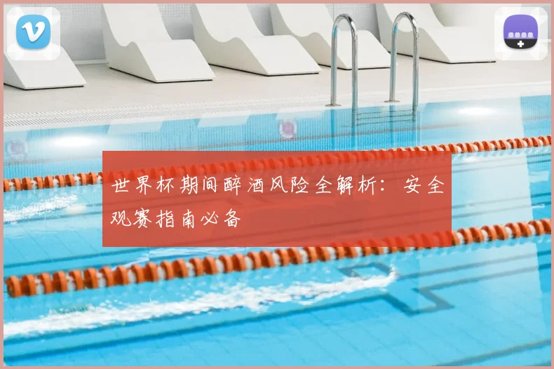 世界杯期间醉酒风险全解析:安全观赛指南必备