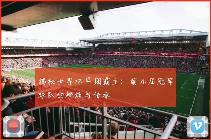 揭秘世界杯早期霸主：前几届冠军球队的辉煌与传承
