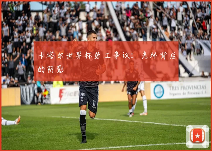卡塔尔世界杯劳工争议:光环背后的阴影