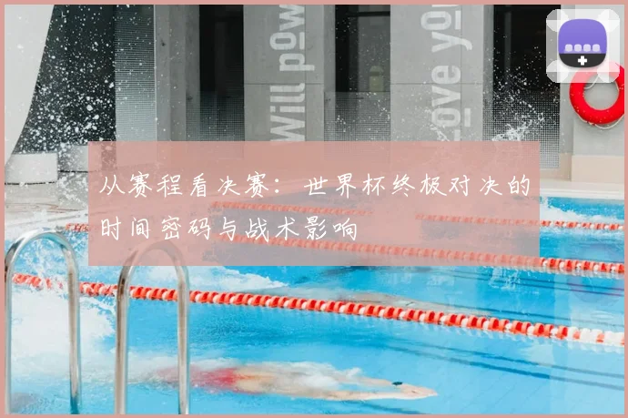 从赛程看决赛：世界杯终极对决的时间密码与战术影响