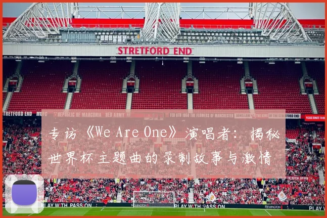 专访《We Are One》演唱者:揭秘世界杯主题曲的录制故事与激情