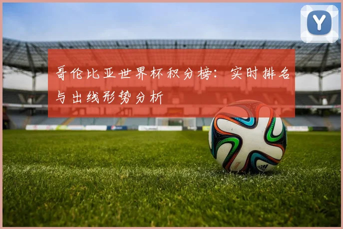 哥伦比亚世界杯积分榜:实时排名与出线形势分析