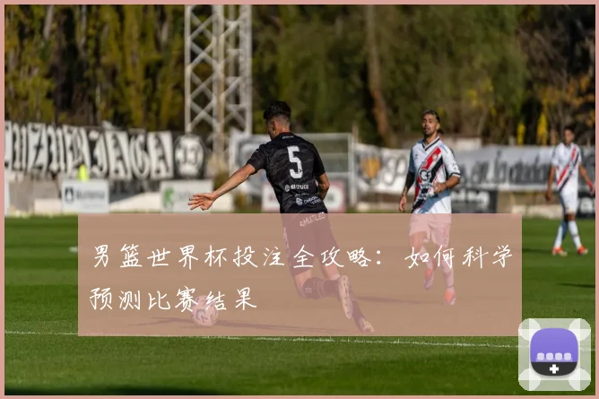 男篮世界杯投注全攻略：如何科学预测比赛结果