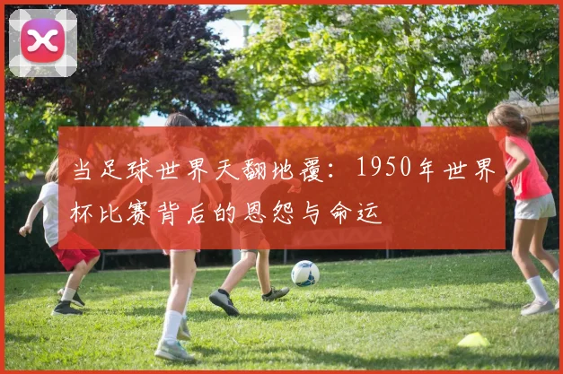 当足球世界天翻地覆：1950年世界杯比赛背后的恩怨与命运