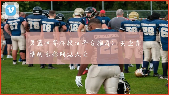 男篮世界杯投注平台推荐：安全靠谱的竞彩网站大全