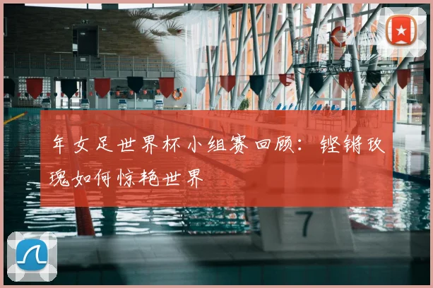 年女足世界杯小组赛回顾:铿锵玫瑰如何惊艳世界
