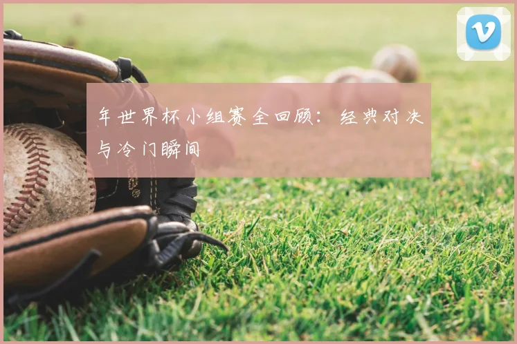 年世界杯小组赛全回顾:经典对决与冷门瞬间