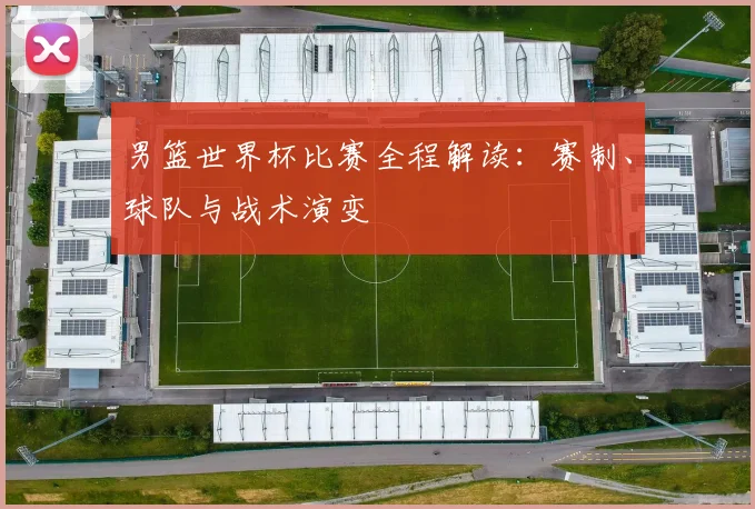 男篮世界杯比赛全程解读：赛制、球队与战术演变