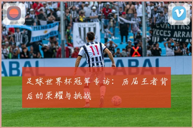 足球世界杯冠军专访：历届王者背后的荣耀与挑战