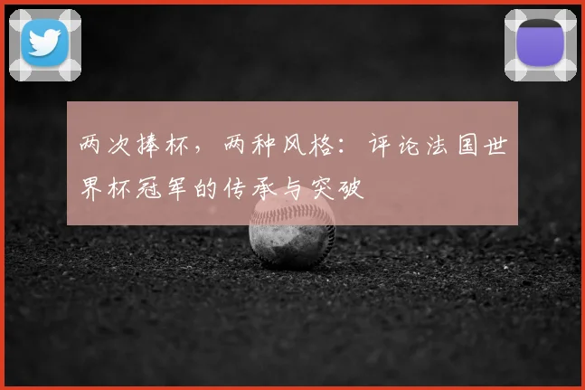 两次捧杯,两种风格:评论法国世界杯冠军的传承与突破