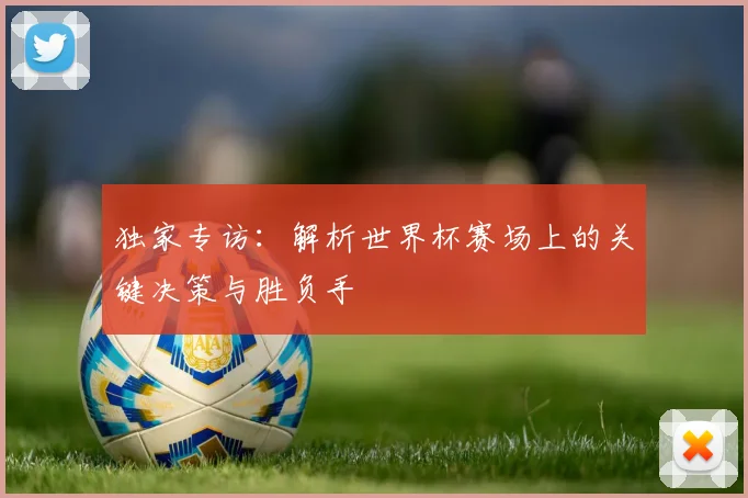 独家专访:解析世界杯赛场上的关键决策与胜负手