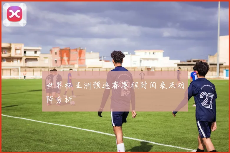 世界杯亚洲预选赛赛程时间表及对阵分析