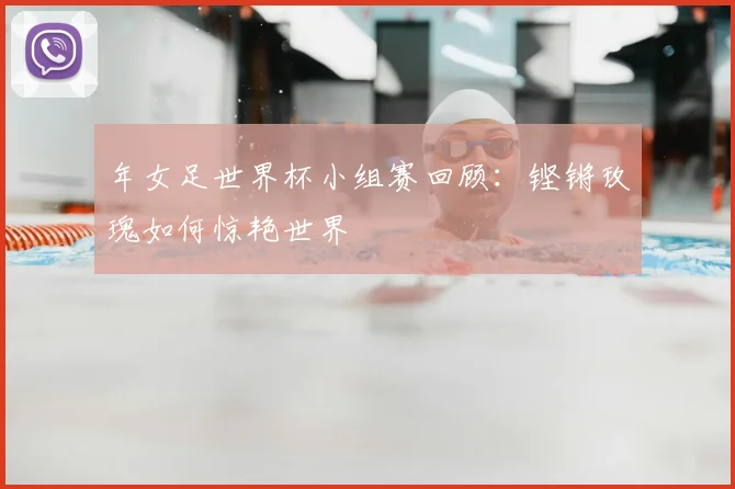 年女足世界杯小组赛回顾:铿锵玫瑰如何惊艳世界