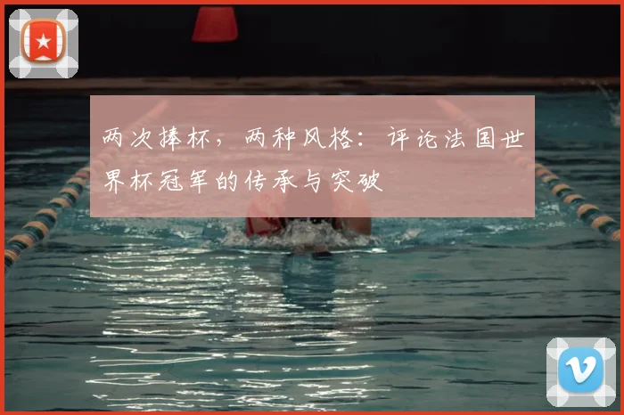 两次捧杯,两种风格:评论法国世界杯冠军的传承与突破