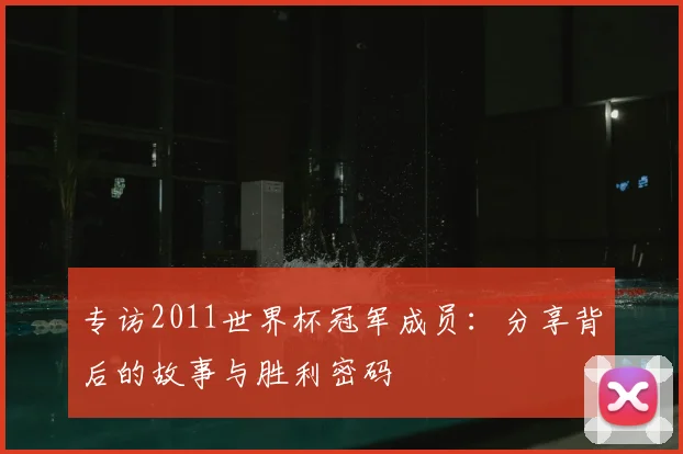 专访2011世界杯冠军成员:分享背后的故事与胜利密码