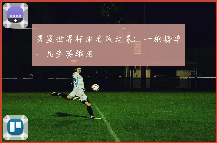 男篮世界杯排名风云录：一纸榜单，几多英雄泪