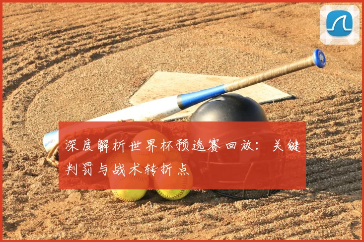 深度解析世界杯预选赛回放:关键判罚与战术转折点