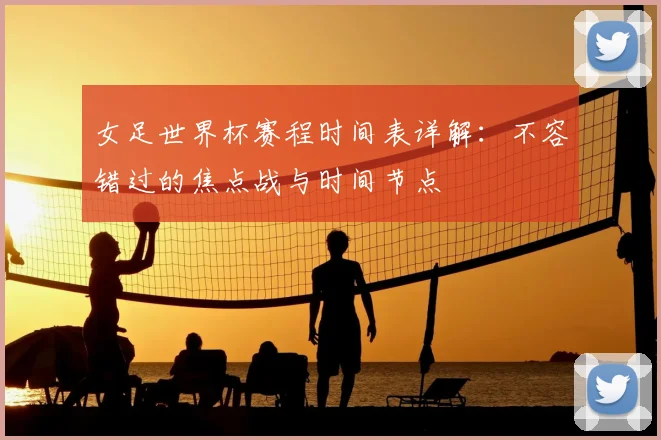 女足世界杯赛程时间表详解:不容错过的焦点战与时间节点