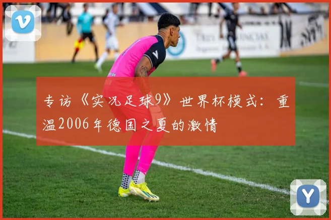 专访《实况足球9》世界杯模式:重温2006年德国之夏的激情