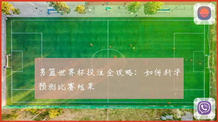 男篮世界杯投注全攻略：如何科学预测比赛结果