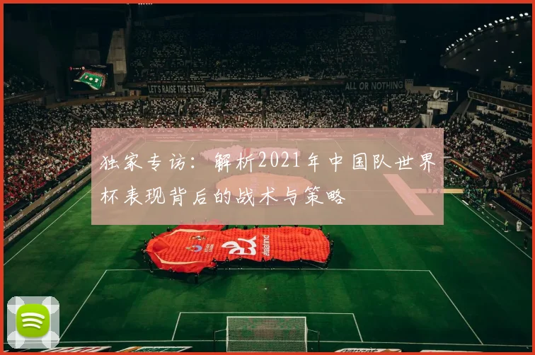 独家专访:解析2021年中国队世界杯表现背后的战术与策略