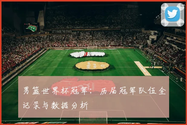 男篮世界杯冠军:历届冠军队伍全记录与数据分析
