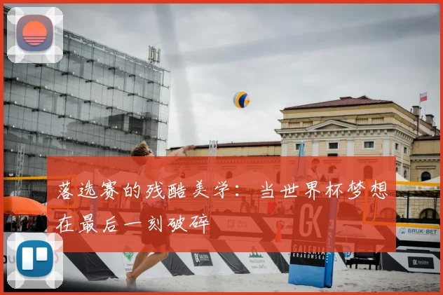 落选赛的残酷美学:当世界杯梦想在最后一刻破碎