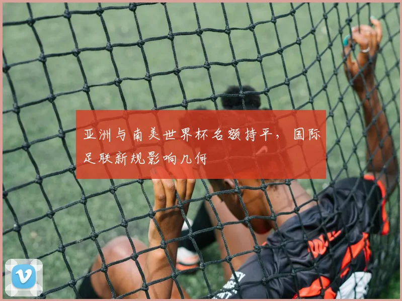 亚洲与南美世界杯名额持平，国际足联新规影响几何