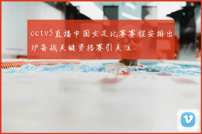 cctv5直播中国女足比赛赛程安排出炉备战关键资格赛引关注