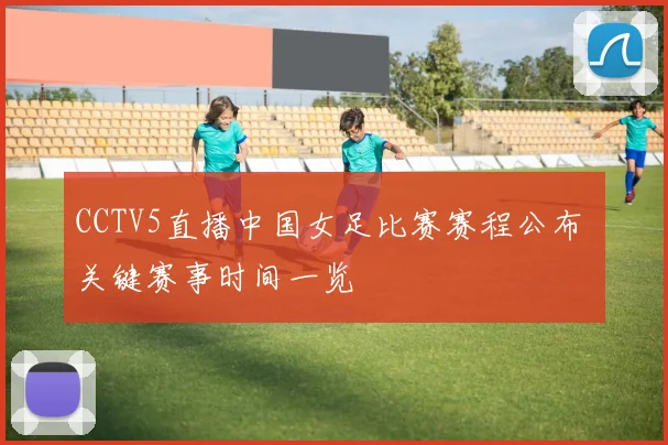 CCTV5直播中国女足比赛赛程公布 关键赛事时间一览