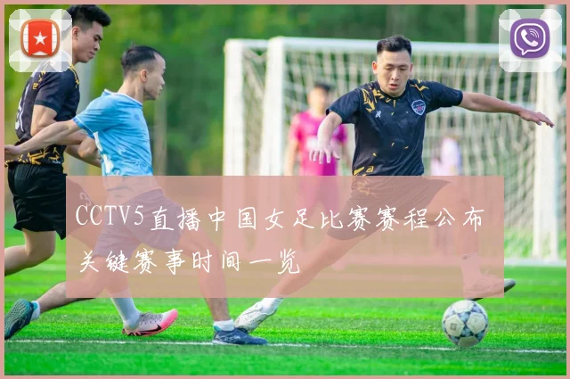CCTV5直播中国女足比赛赛程公布 关键赛事时间一览