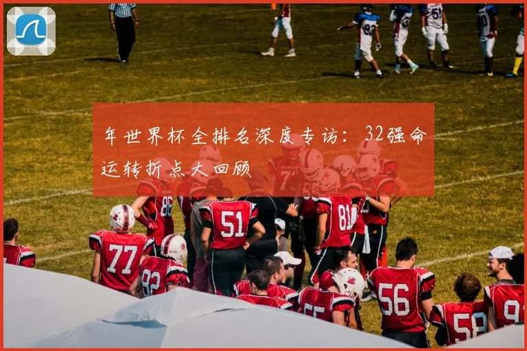 年世界杯全排名深度专访：32强命运转折点大回顾