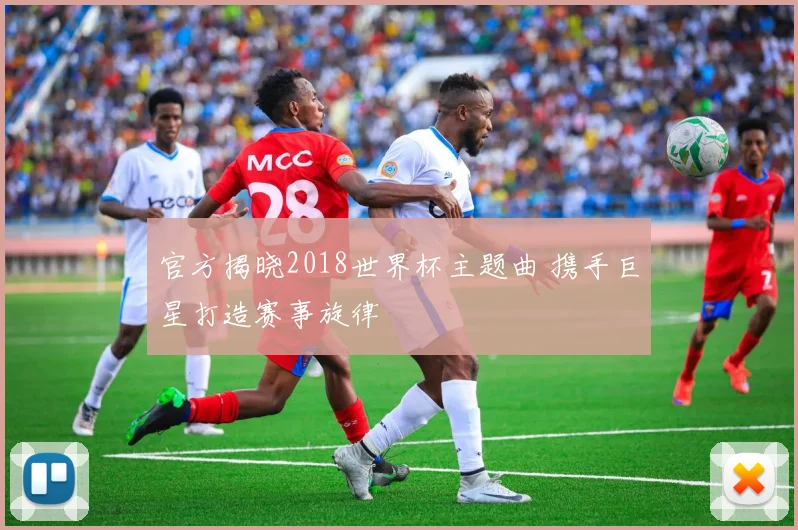 官方揭晓2018世界杯主题曲 携手巨星打造赛事旋律
