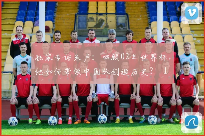 独家专访米卢：回顾02年世界杯，他如何带领中国队创造历史？_1