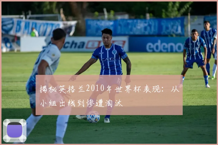 揭秘英格兰2010年世界杯表现：从小组出线到惨遭淘汰