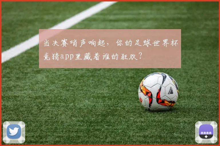 当决赛哨声响起，你的足球世界杯竟猜app里藏着谁的狂欢？