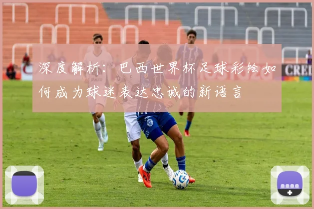 深度解析：巴西世界杯足球彩绘如何成为球迷表达忠诚的新语言